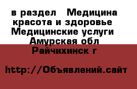  в раздел : Медицина, красота и здоровье » Медицинские услуги . Амурская обл.,Райчихинск г.